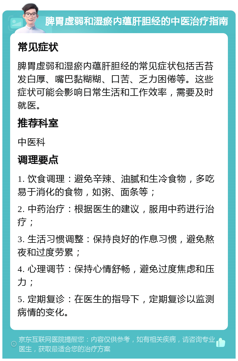 脾胃虚弱和湿瘀内蕴肝胆经的中医治疗指南 常见症状 脾胃虚弱和湿瘀内蕴肝胆经的常见症状包括舌苔发白厚、嘴巴黏糊糊、口苦、乏力困倦等。这些症状可能会影响日常生活和工作效率，需要及时就医。 推荐科室 中医科 调理要点 1. 饮食调理：避免辛辣、油腻和生冷食物，多吃易于消化的食物，如粥、面条等； 2. 中药治疗：根据医生的建议，服用中药进行治疗； 3. 生活习惯调整：保持良好的作息习惯，避免熬夜和过度劳累； 4. 心理调节：保持心情舒畅，避免过度焦虑和压力； 5. 定期复诊：在医生的指导下，定期复诊以监测病情的变化。