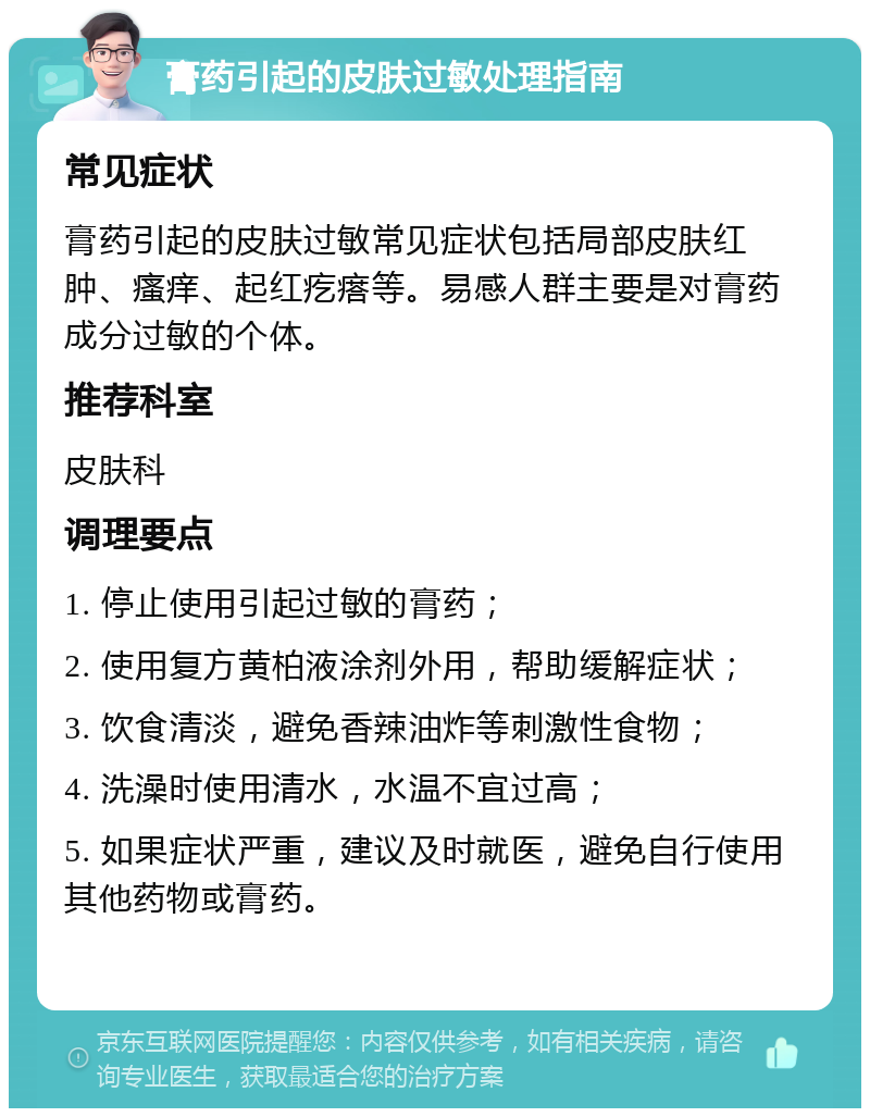 膏药引起的皮肤过敏处理指南 常见症状 膏药引起的皮肤过敏常见症状包括局部皮肤红肿、瘙痒、起红疙瘩等。易感人群主要是对膏药成分过敏的个体。 推荐科室 皮肤科 调理要点 1. 停止使用引起过敏的膏药； 2. 使用复方黄柏液涂剂外用，帮助缓解症状； 3. 饮食清淡，避免香辣油炸等刺激性食物； 4. 洗澡时使用清水，水温不宜过高； 5. 如果症状严重，建议及时就医，避免自行使用其他药物或膏药。