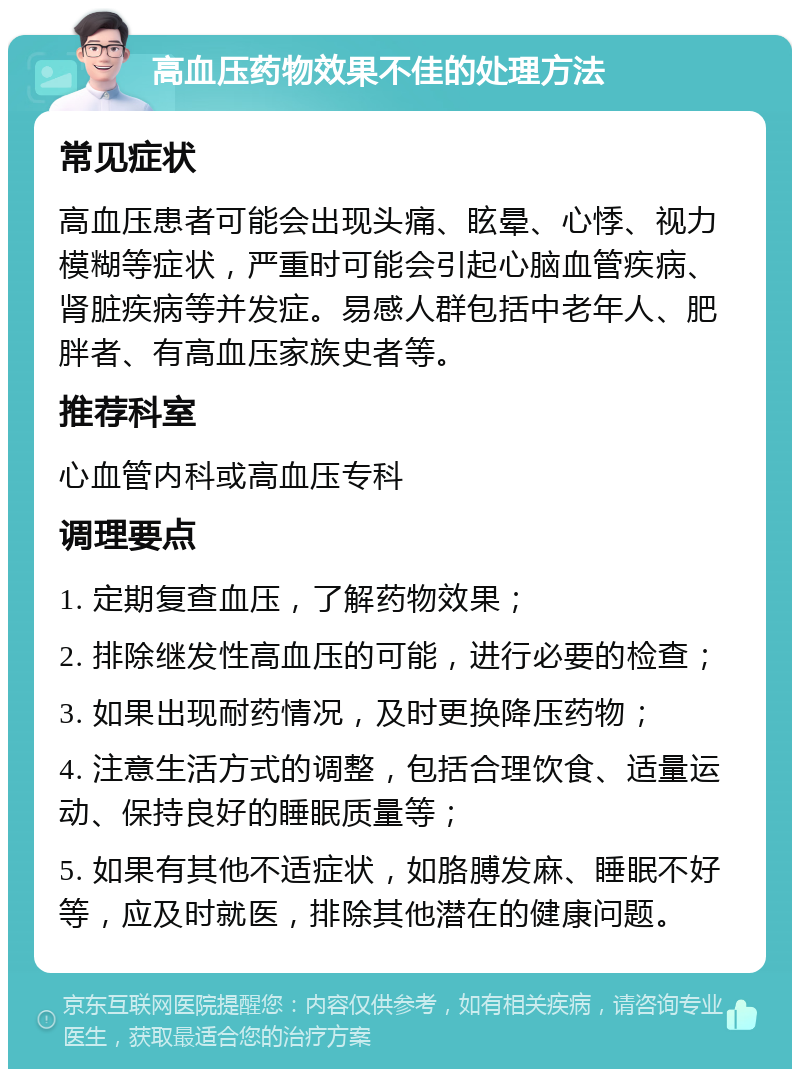 高血压药物效果不佳的处理方法 常见症状 高血压患者可能会出现头痛、眩晕、心悸、视力模糊等症状，严重时可能会引起心脑血管疾病、肾脏疾病等并发症。易感人群包括中老年人、肥胖者、有高血压家族史者等。 推荐科室 心血管内科或高血压专科 调理要点 1. 定期复查血压，了解药物效果； 2. 排除继发性高血压的可能，进行必要的检查； 3. 如果出现耐药情况，及时更换降压药物； 4. 注意生活方式的调整，包括合理饮食、适量运动、保持良好的睡眠质量等； 5. 如果有其他不适症状，如胳膊发麻、睡眠不好等，应及时就医，排除其他潜在的健康问题。