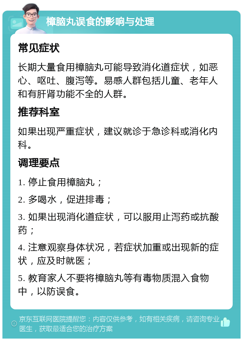 樟脑丸误食的影响与处理 常见症状 长期大量食用樟脑丸可能导致消化道症状，如恶心、呕吐、腹泻等。易感人群包括儿童、老年人和有肝肾功能不全的人群。 推荐科室 如果出现严重症状，建议就诊于急诊科或消化内科。 调理要点 1. 停止食用樟脑丸； 2. 多喝水，促进排毒； 3. 如果出现消化道症状，可以服用止泻药或抗酸药； 4. 注意观察身体状况，若症状加重或出现新的症状，应及时就医； 5. 教育家人不要将樟脑丸等有毒物质混入食物中，以防误食。