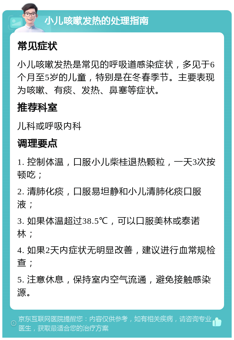 小儿咳嗽发热的处理指南 常见症状 小儿咳嗽发热是常见的呼吸道感染症状，多见于6个月至5岁的儿童，特别是在冬春季节。主要表现为咳嗽、有痰、发热、鼻塞等症状。 推荐科室 儿科或呼吸内科 调理要点 1. 控制体温，口服小儿柴桂退热颗粒，一天3次按顿吃； 2. 清肺化痰，口服易坦静和小儿清肺化痰口服液； 3. 如果体温超过38.5℃，可以口服美林或泰诺林； 4. 如果2天内症状无明显改善，建议进行血常规检查； 5. 注意休息，保持室内空气流通，避免接触感染源。