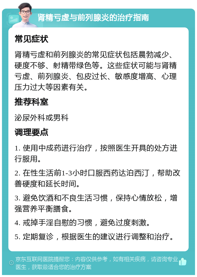 肾精亏虚与前列腺炎的治疗指南 常见症状 肾精亏虚和前列腺炎的常见症状包括晨勃减少、硬度不够、射精带绿色等。这些症状可能与肾精亏虚、前列腺炎、包皮过长、敏感度增高、心理压力过大等因素有关。 推荐科室 泌尿外科或男科 调理要点 1. 使用中成药进行治疗，按照医生开具的处方进行服用。 2. 在性生活前1-3小时口服西药达泊西汀，帮助改善硬度和延长时间。 3. 避免饮酒和不良生活习惯，保持心情放松，增强营养平衡膳食。 4. 戒掉手淫自慰的习惯，避免过度刺激。 5. 定期复诊，根据医生的建议进行调整和治疗。