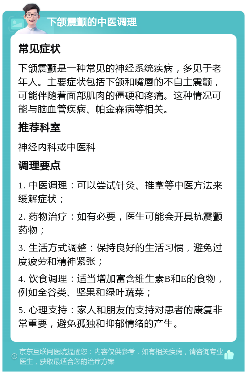 下颌震颤的中医调理 常见症状 下颌震颤是一种常见的神经系统疾病，多见于老年人。主要症状包括下颌和嘴唇的不自主震颤，可能伴随着面部肌肉的僵硬和疼痛。这种情况可能与脑血管疾病、帕金森病等相关。 推荐科室 神经内科或中医科 调理要点 1. 中医调理：可以尝试针灸、推拿等中医方法来缓解症状； 2. 药物治疗：如有必要，医生可能会开具抗震颤药物； 3. 生活方式调整：保持良好的生活习惯，避免过度疲劳和精神紧张； 4. 饮食调理：适当增加富含维生素B和E的食物，例如全谷类、坚果和绿叶蔬菜； 5. 心理支持：家人和朋友的支持对患者的康复非常重要，避免孤独和抑郁情绪的产生。