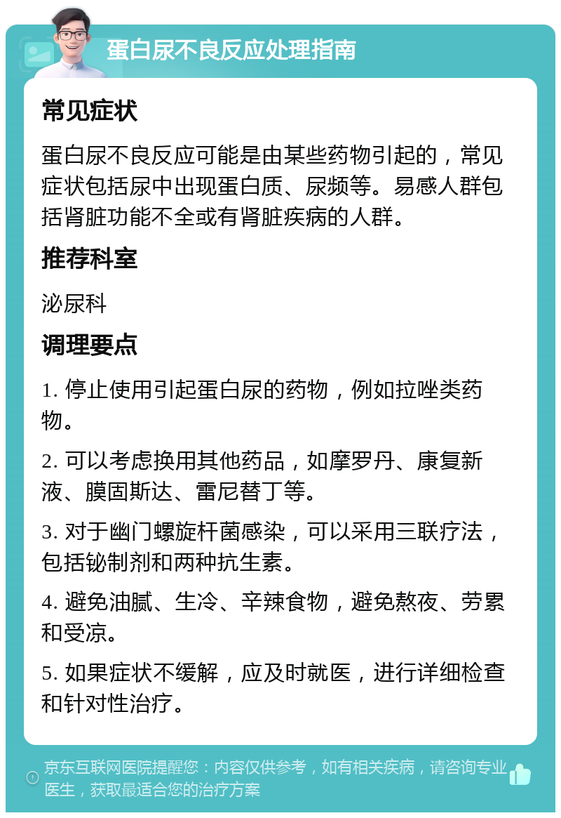 蛋白尿不良反应处理指南 常见症状 蛋白尿不良反应可能是由某些药物引起的，常见症状包括尿中出现蛋白质、尿频等。易感人群包括肾脏功能不全或有肾脏疾病的人群。 推荐科室 泌尿科 调理要点 1. 停止使用引起蛋白尿的药物，例如拉唑类药物。 2. 可以考虑换用其他药品，如摩罗丹、康复新液、膜固斯达、雷尼替丁等。 3. 对于幽门螺旋杆菌感染，可以采用三联疗法，包括铋制剂和两种抗生素。 4. 避免油腻、生冷、辛辣食物，避免熬夜、劳累和受凉。 5. 如果症状不缓解，应及时就医，进行详细检查和针对性治疗。