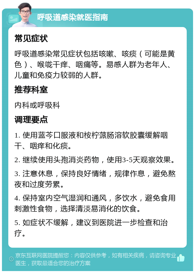 呼吸道感染就医指南 常见症状 呼吸道感染常见症状包括咳嗽、咳痰（可能是黄色）、喉咙干痒、咽痛等。易感人群为老年人、儿童和免疫力较弱的人群。 推荐科室 内科或呼吸科 调理要点 1. 使用蓝芩口服液和桉柠蒎肠溶软胶囊缓解咽干、咽痒和化痰。 2. 继续使用头孢消炎药物，使用3-5天观察效果。 3. 注意休息，保持良好情绪，规律作息，避免熬夜和过度劳累。 4. 保持室内空气湿润和通风，多饮水，避免食用刺激性食物，选择清淡易消化的饮食。 5. 如症状不缓解，建议到医院进一步检查和治疗。