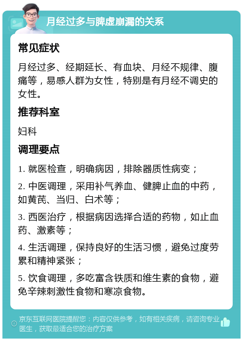 月经过多与脾虚崩漏的关系 常见症状 月经过多、经期延长、有血块、月经不规律、腹痛等，易感人群为女性，特别是有月经不调史的女性。 推荐科室 妇科 调理要点 1. 就医检查，明确病因，排除器质性病变； 2. 中医调理，采用补气养血、健脾止血的中药，如黄芪、当归、白术等； 3. 西医治疗，根据病因选择合适的药物，如止血药、激素等； 4. 生活调理，保持良好的生活习惯，避免过度劳累和精神紧张； 5. 饮食调理，多吃富含铁质和维生素的食物，避免辛辣刺激性食物和寒凉食物。