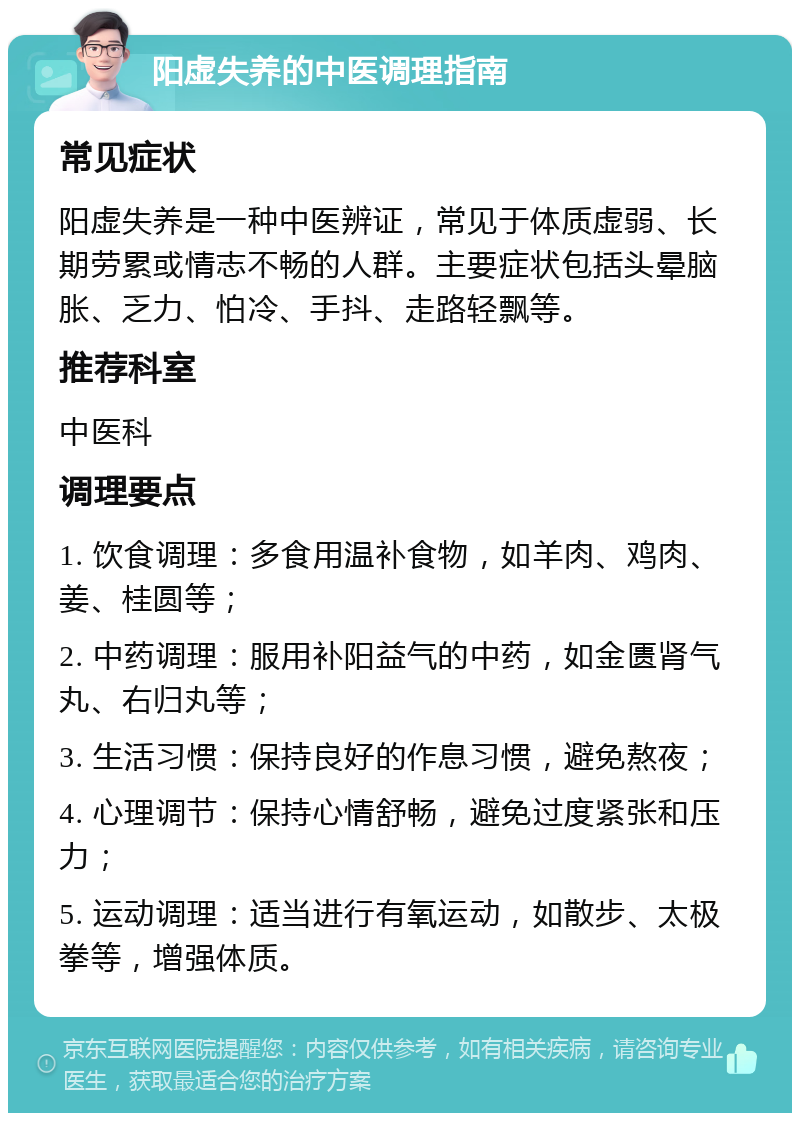 阳虚失养的中医调理指南 常见症状 阳虚失养是一种中医辨证，常见于体质虚弱、长期劳累或情志不畅的人群。主要症状包括头晕脑胀、乏力、怕冷、手抖、走路轻飘等。 推荐科室 中医科 调理要点 1. 饮食调理：多食用温补食物，如羊肉、鸡肉、姜、桂圆等； 2. 中药调理：服用补阳益气的中药，如金匮肾气丸、右归丸等； 3. 生活习惯：保持良好的作息习惯，避免熬夜； 4. 心理调节：保持心情舒畅，避免过度紧张和压力； 5. 运动调理：适当进行有氧运动，如散步、太极拳等，增强体质。