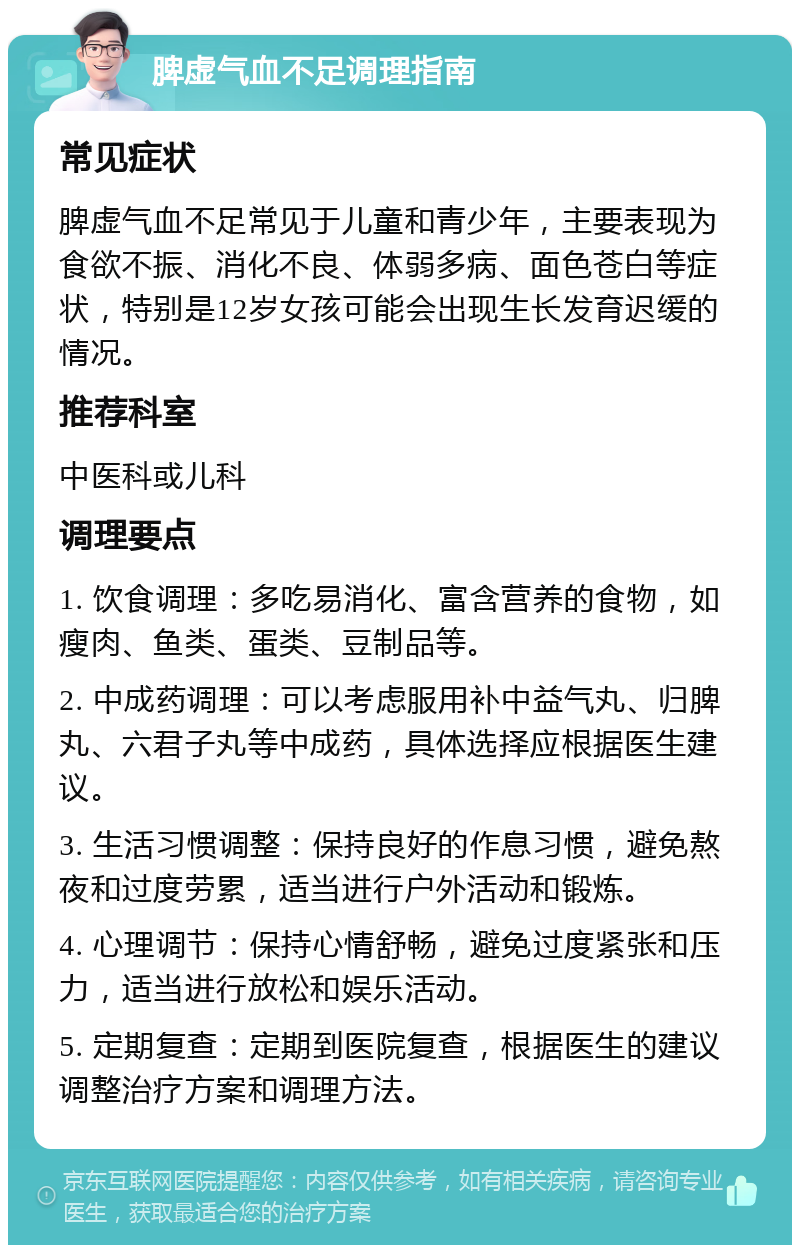 脾虚气血不足调理指南 常见症状 脾虚气血不足常见于儿童和青少年，主要表现为食欲不振、消化不良、体弱多病、面色苍白等症状，特别是12岁女孩可能会出现生长发育迟缓的情况。 推荐科室 中医科或儿科 调理要点 1. 饮食调理：多吃易消化、富含营养的食物，如瘦肉、鱼类、蛋类、豆制品等。 2. 中成药调理：可以考虑服用补中益气丸、归脾丸、六君子丸等中成药，具体选择应根据医生建议。 3. 生活习惯调整：保持良好的作息习惯，避免熬夜和过度劳累，适当进行户外活动和锻炼。 4. 心理调节：保持心情舒畅，避免过度紧张和压力，适当进行放松和娱乐活动。 5. 定期复查：定期到医院复查，根据医生的建议调整治疗方案和调理方法。