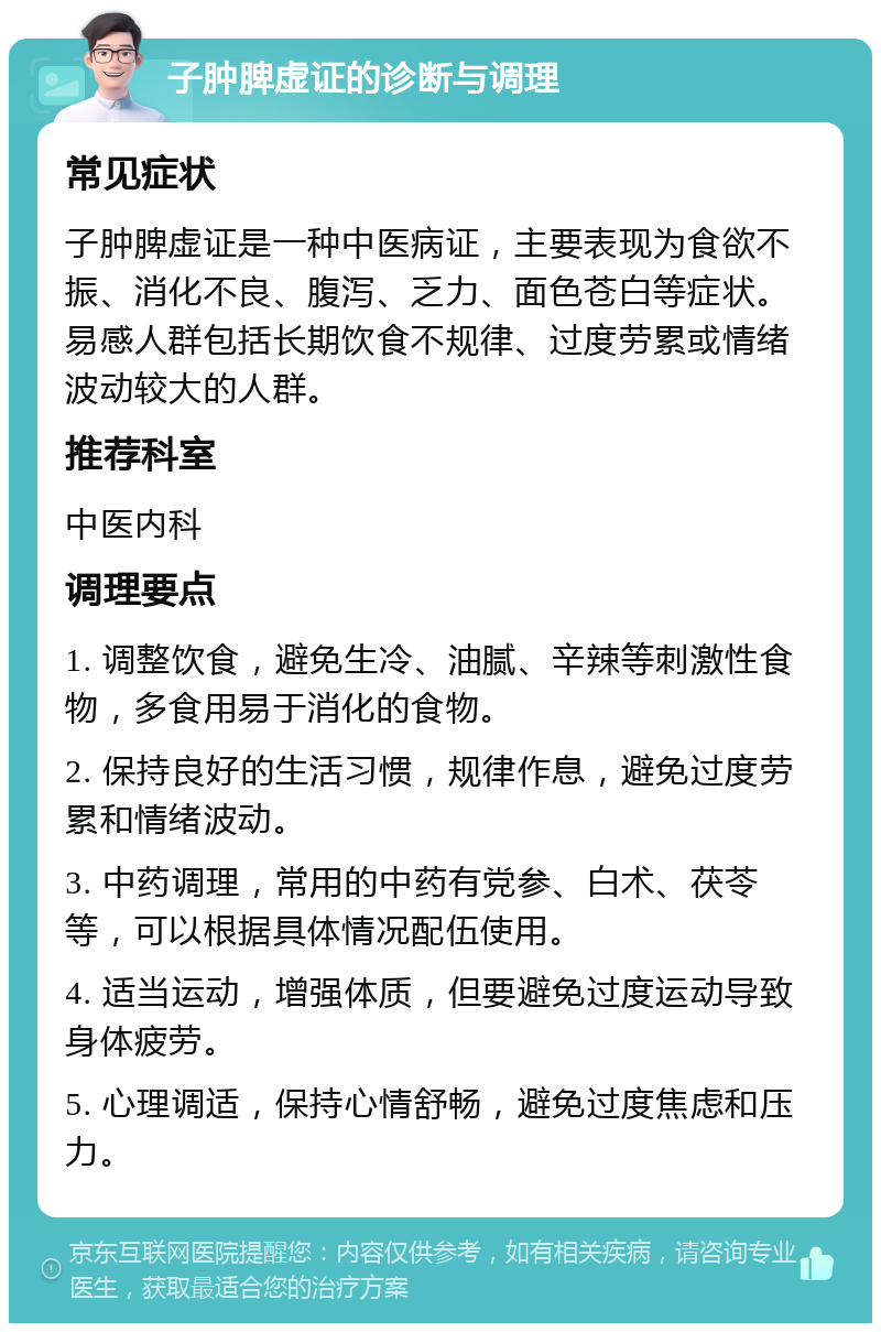 子肿脾虚证的诊断与调理 常见症状 子肿脾虚证是一种中医病证，主要表现为食欲不振、消化不良、腹泻、乏力、面色苍白等症状。易感人群包括长期饮食不规律、过度劳累或情绪波动较大的人群。 推荐科室 中医内科 调理要点 1. 调整饮食，避免生冷、油腻、辛辣等刺激性食物，多食用易于消化的食物。 2. 保持良好的生活习惯，规律作息，避免过度劳累和情绪波动。 3. 中药调理，常用的中药有党参、白术、茯苓等，可以根据具体情况配伍使用。 4. 适当运动，增强体质，但要避免过度运动导致身体疲劳。 5. 心理调适，保持心情舒畅，避免过度焦虑和压力。