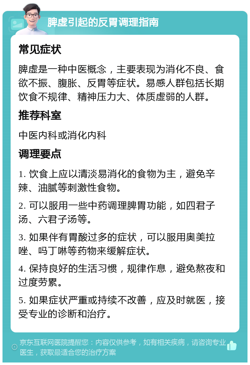 脾虚引起的反胃调理指南 常见症状 脾虚是一种中医概念，主要表现为消化不良、食欲不振、腹胀、反胃等症状。易感人群包括长期饮食不规律、精神压力大、体质虚弱的人群。 推荐科室 中医内科或消化内科 调理要点 1. 饮食上应以清淡易消化的食物为主，避免辛辣、油腻等刺激性食物。 2. 可以服用一些中药调理脾胃功能，如四君子汤、六君子汤等。 3. 如果伴有胃酸过多的症状，可以服用奥美拉唑、吗丁啉等药物来缓解症状。 4. 保持良好的生活习惯，规律作息，避免熬夜和过度劳累。 5. 如果症状严重或持续不改善，应及时就医，接受专业的诊断和治疗。