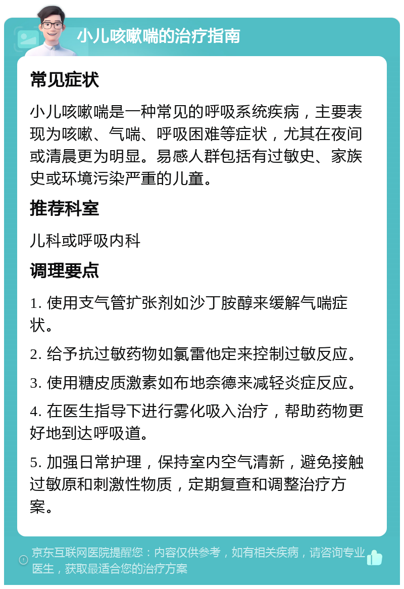 小儿咳嗽喘的治疗指南 常见症状 小儿咳嗽喘是一种常见的呼吸系统疾病，主要表现为咳嗽、气喘、呼吸困难等症状，尤其在夜间或清晨更为明显。易感人群包括有过敏史、家族史或环境污染严重的儿童。 推荐科室 儿科或呼吸内科 调理要点 1. 使用支气管扩张剂如沙丁胺醇来缓解气喘症状。 2. 给予抗过敏药物如氯雷他定来控制过敏反应。 3. 使用糖皮质激素如布地奈德来减轻炎症反应。 4. 在医生指导下进行雾化吸入治疗，帮助药物更好地到达呼吸道。 5. 加强日常护理，保持室内空气清新，避免接触过敏原和刺激性物质，定期复查和调整治疗方案。