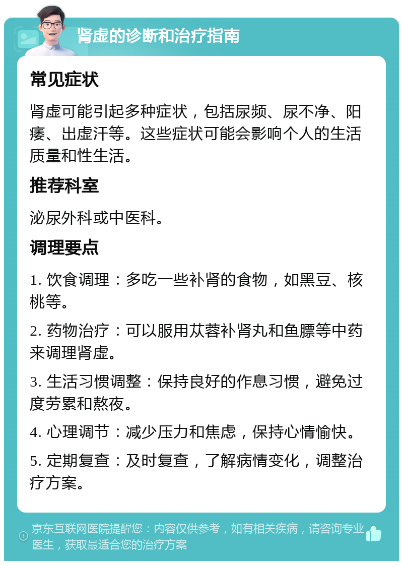 肾虚的诊断和治疗指南 常见症状 肾虚可能引起多种症状，包括尿频、尿不净、阳痿、出虚汗等。这些症状可能会影响个人的生活质量和性生活。 推荐科室 泌尿外科或中医科。 调理要点 1. 饮食调理：多吃一些补肾的食物，如黑豆、核桃等。 2. 药物治疗：可以服用苁蓉补肾丸和鱼膘等中药来调理肾虚。 3. 生活习惯调整：保持良好的作息习惯，避免过度劳累和熬夜。 4. 心理调节：减少压力和焦虑，保持心情愉快。 5. 定期复查：及时复查，了解病情变化，调整治疗方案。