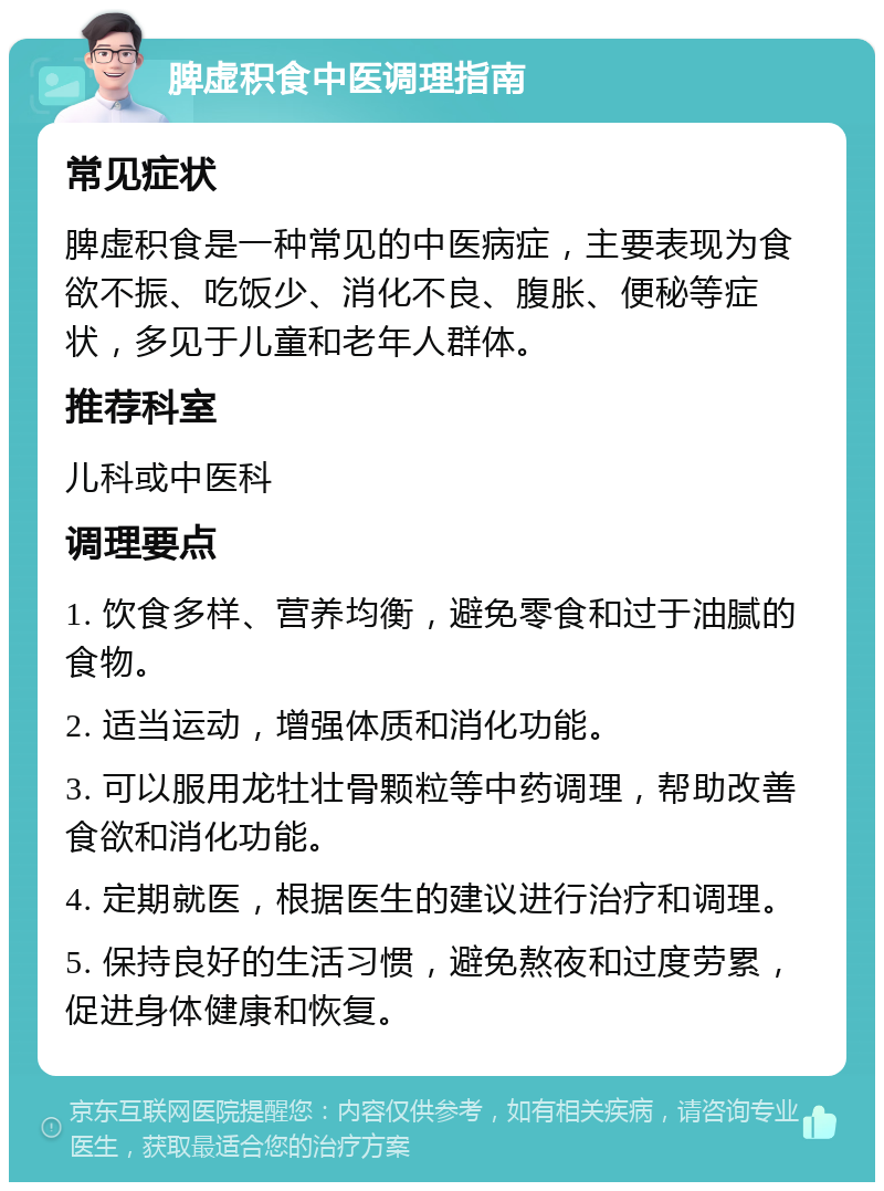 脾虚积食中医调理指南 常见症状 脾虚积食是一种常见的中医病症，主要表现为食欲不振、吃饭少、消化不良、腹胀、便秘等症状，多见于儿童和老年人群体。 推荐科室 儿科或中医科 调理要点 1. 饮食多样、营养均衡，避免零食和过于油腻的食物。 2. 适当运动，增强体质和消化功能。 3. 可以服用龙牡壮骨颗粒等中药调理，帮助改善食欲和消化功能。 4. 定期就医，根据医生的建议进行治疗和调理。 5. 保持良好的生活习惯，避免熬夜和过度劳累，促进身体健康和恢复。