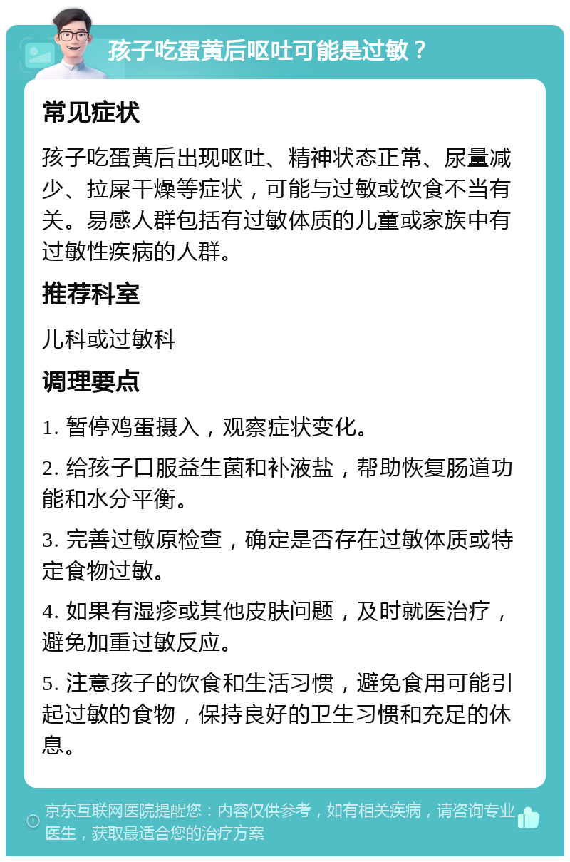 孩子吃蛋黄后呕吐可能是过敏？ 常见症状 孩子吃蛋黄后出现呕吐、精神状态正常、尿量减少、拉屎干燥等症状，可能与过敏或饮食不当有关。易感人群包括有过敏体质的儿童或家族中有过敏性疾病的人群。 推荐科室 儿科或过敏科 调理要点 1. 暂停鸡蛋摄入，观察症状变化。 2. 给孩子口服益生菌和补液盐，帮助恢复肠道功能和水分平衡。 3. 完善过敏原检查，确定是否存在过敏体质或特定食物过敏。 4. 如果有湿疹或其他皮肤问题，及时就医治疗，避免加重过敏反应。 5. 注意孩子的饮食和生活习惯，避免食用可能引起过敏的食物，保持良好的卫生习惯和充足的休息。