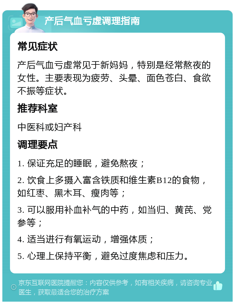 产后气血亏虚调理指南 常见症状 产后气血亏虚常见于新妈妈，特别是经常熬夜的女性。主要表现为疲劳、头晕、面色苍白、食欲不振等症状。 推荐科室 中医科或妇产科 调理要点 1. 保证充足的睡眠，避免熬夜； 2. 饮食上多摄入富含铁质和维生素B12的食物，如红枣、黑木耳、瘦肉等； 3. 可以服用补血补气的中药，如当归、黄芪、党参等； 4. 适当进行有氧运动，增强体质； 5. 心理上保持平衡，避免过度焦虑和压力。