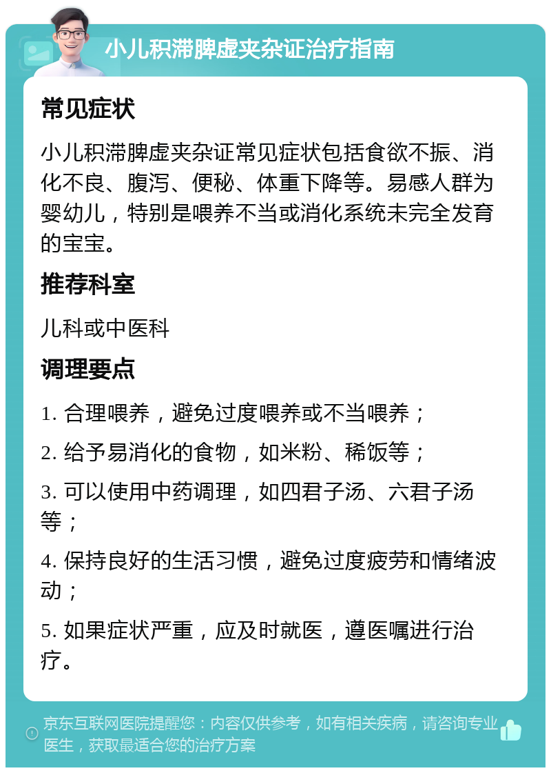 小儿积滞脾虚夹杂证治疗指南 常见症状 小儿积滞脾虚夹杂证常见症状包括食欲不振、消化不良、腹泻、便秘、体重下降等。易感人群为婴幼儿，特别是喂养不当或消化系统未完全发育的宝宝。 推荐科室 儿科或中医科 调理要点 1. 合理喂养，避免过度喂养或不当喂养； 2. 给予易消化的食物，如米粉、稀饭等； 3. 可以使用中药调理，如四君子汤、六君子汤等； 4. 保持良好的生活习惯，避免过度疲劳和情绪波动； 5. 如果症状严重，应及时就医，遵医嘱进行治疗。