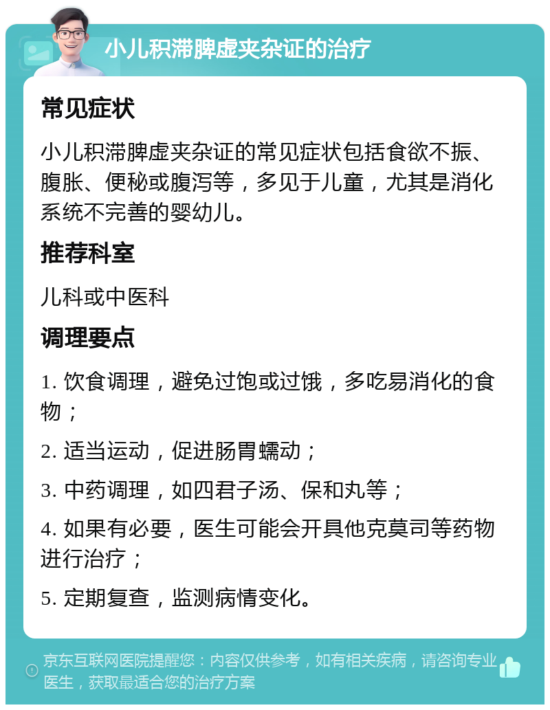 小儿积滞脾虚夹杂证的治疗 常见症状 小儿积滞脾虚夹杂证的常见症状包括食欲不振、腹胀、便秘或腹泻等，多见于儿童，尤其是消化系统不完善的婴幼儿。 推荐科室 儿科或中医科 调理要点 1. 饮食调理，避免过饱或过饿，多吃易消化的食物； 2. 适当运动，促进肠胃蠕动； 3. 中药调理，如四君子汤、保和丸等； 4. 如果有必要，医生可能会开具他克莫司等药物进行治疗； 5. 定期复查，监测病情变化。