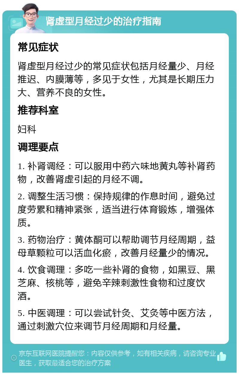 肾虚型月经过少的治疗指南 常见症状 肾虚型月经过少的常见症状包括月经量少、月经推迟、内膜薄等，多见于女性，尤其是长期压力大、营养不良的女性。 推荐科室 妇科 调理要点 1. 补肾调经：可以服用中药六味地黄丸等补肾药物，改善肾虚引起的月经不调。 2. 调整生活习惯：保持规律的作息时间，避免过度劳累和精神紧张，适当进行体育锻炼，增强体质。 3. 药物治疗：黄体酮可以帮助调节月经周期，益母草颗粒可以活血化瘀，改善月经量少的情况。 4. 饮食调理：多吃一些补肾的食物，如黑豆、黑芝麻、核桃等，避免辛辣刺激性食物和过度饮酒。 5. 中医调理：可以尝试针灸、艾灸等中医方法，通过刺激穴位来调节月经周期和月经量。