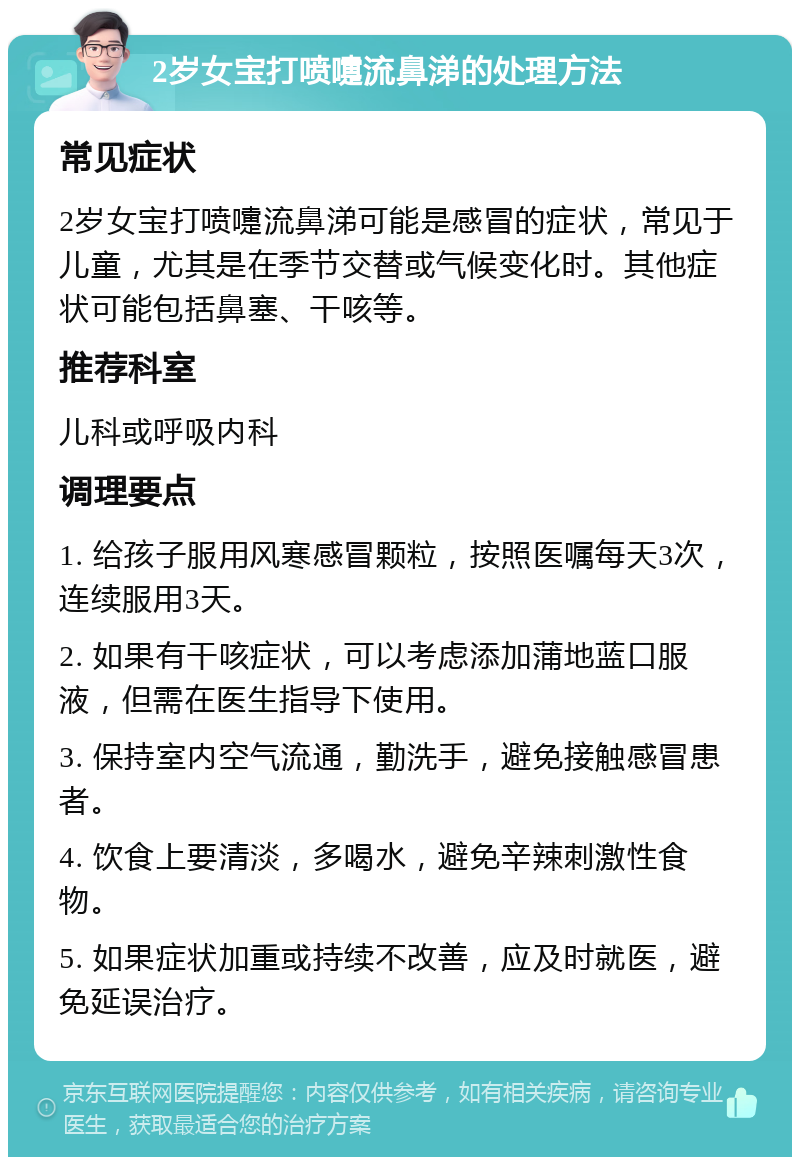 2岁女宝打喷嚏流鼻涕的处理方法 常见症状 2岁女宝打喷嚏流鼻涕可能是感冒的症状，常见于儿童，尤其是在季节交替或气候变化时。其他症状可能包括鼻塞、干咳等。 推荐科室 儿科或呼吸内科 调理要点 1. 给孩子服用风寒感冒颗粒，按照医嘱每天3次，连续服用3天。 2. 如果有干咳症状，可以考虑添加蒲地蓝口服液，但需在医生指导下使用。 3. 保持室内空气流通，勤洗手，避免接触感冒患者。 4. 饮食上要清淡，多喝水，避免辛辣刺激性食物。 5. 如果症状加重或持续不改善，应及时就医，避免延误治疗。