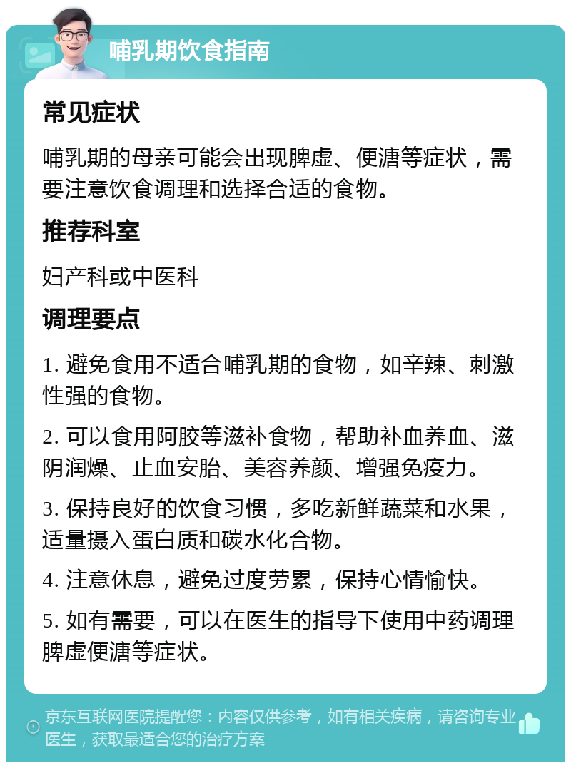 哺乳期饮食指南 常见症状 哺乳期的母亲可能会出现脾虚、便溏等症状，需要注意饮食调理和选择合适的食物。 推荐科室 妇产科或中医科 调理要点 1. 避免食用不适合哺乳期的食物，如辛辣、刺激性强的食物。 2. 可以食用阿胶等滋补食物，帮助补血养血、滋阴润燥、止血安胎、美容养颜、增强免疫力。 3. 保持良好的饮食习惯，多吃新鲜蔬菜和水果，适量摄入蛋白质和碳水化合物。 4. 注意休息，避免过度劳累，保持心情愉快。 5. 如有需要，可以在医生的指导下使用中药调理脾虚便溏等症状。