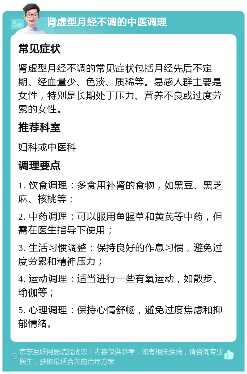 肾虚型月经不调的中医调理 常见症状 肾虚型月经不调的常见症状包括月经先后不定期、经血量少、色淡、质稀等。易感人群主要是女性，特别是长期处于压力、营养不良或过度劳累的女性。 推荐科室 妇科或中医科 调理要点 1. 饮食调理：多食用补肾的食物，如黑豆、黑芝麻、核桃等； 2. 中药调理：可以服用鱼腥草和黄芪等中药，但需在医生指导下使用； 3. 生活习惯调整：保持良好的作息习惯，避免过度劳累和精神压力； 4. 运动调理：适当进行一些有氧运动，如散步、瑜伽等； 5. 心理调理：保持心情舒畅，避免过度焦虑和抑郁情绪。