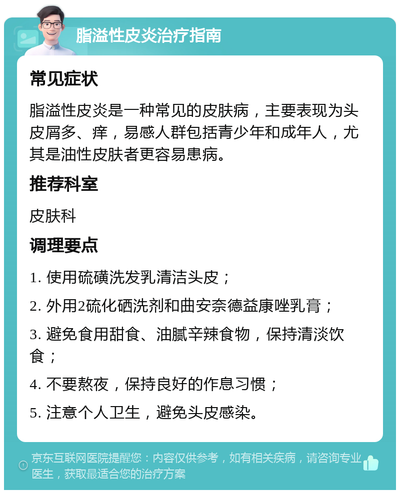 脂溢性皮炎治疗指南 常见症状 脂溢性皮炎是一种常见的皮肤病，主要表现为头皮屑多、痒，易感人群包括青少年和成年人，尤其是油性皮肤者更容易患病。 推荐科室 皮肤科 调理要点 1. 使用硫磺洗发乳清洁头皮； 2. 外用2硫化硒洗剂和曲安奈德益康唑乳膏； 3. 避免食用甜食、油腻辛辣食物，保持清淡饮食； 4. 不要熬夜，保持良好的作息习惯； 5. 注意个人卫生，避免头皮感染。