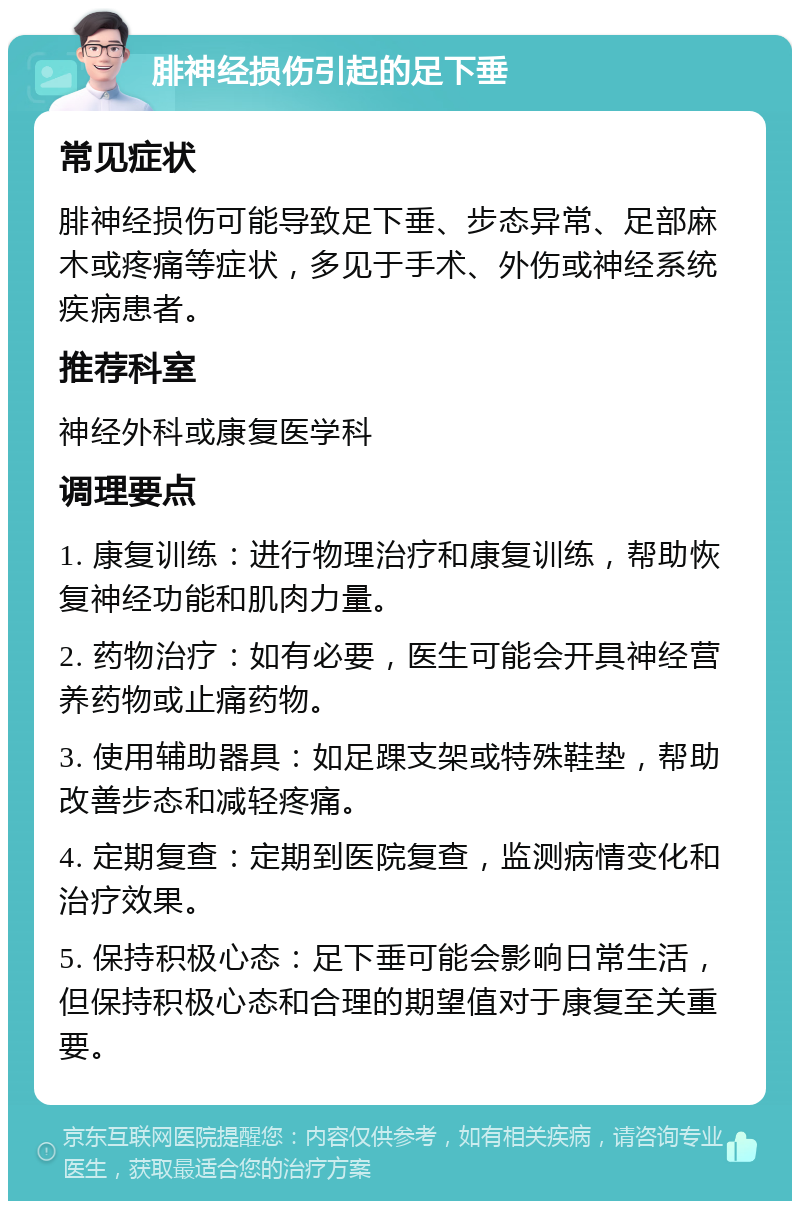 腓神经损伤引起的足下垂 常见症状 腓神经损伤可能导致足下垂、步态异常、足部麻木或疼痛等症状，多见于手术、外伤或神经系统疾病患者。 推荐科室 神经外科或康复医学科 调理要点 1. 康复训练：进行物理治疗和康复训练，帮助恢复神经功能和肌肉力量。 2. 药物治疗：如有必要，医生可能会开具神经营养药物或止痛药物。 3. 使用辅助器具：如足踝支架或特殊鞋垫，帮助改善步态和减轻疼痛。 4. 定期复查：定期到医院复查，监测病情变化和治疗效果。 5. 保持积极心态：足下垂可能会影响日常生活，但保持积极心态和合理的期望值对于康复至关重要。