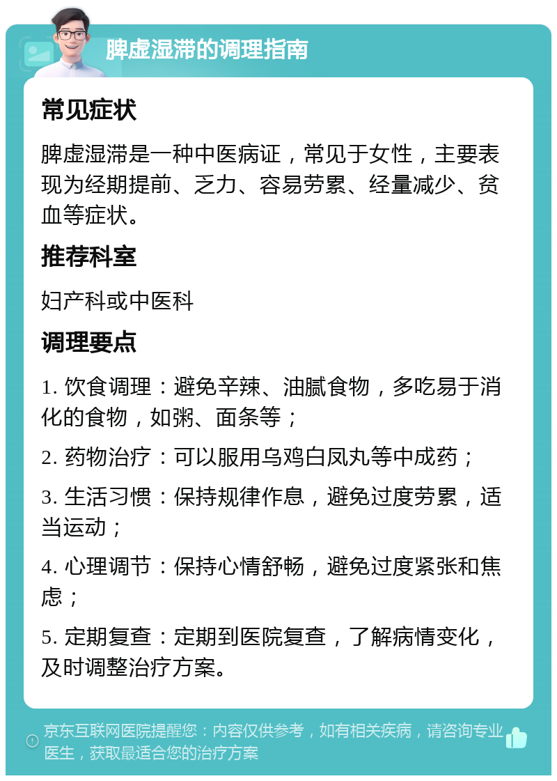 脾虚湿滞的调理指南 常见症状 脾虚湿滞是一种中医病证，常见于女性，主要表现为经期提前、乏力、容易劳累、经量减少、贫血等症状。 推荐科室 妇产科或中医科 调理要点 1. 饮食调理：避免辛辣、油腻食物，多吃易于消化的食物，如粥、面条等； 2. 药物治疗：可以服用乌鸡白凤丸等中成药； 3. 生活习惯：保持规律作息，避免过度劳累，适当运动； 4. 心理调节：保持心情舒畅，避免过度紧张和焦虑； 5. 定期复查：定期到医院复查，了解病情变化，及时调整治疗方案。