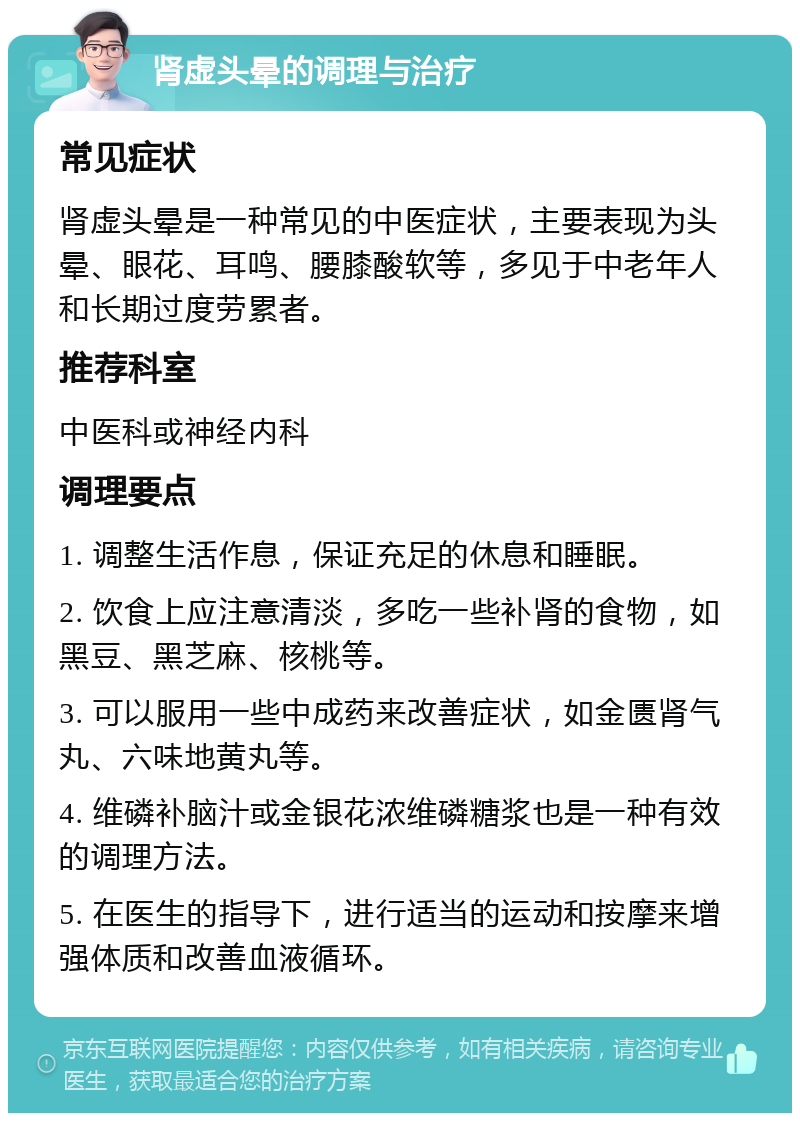 肾虚头晕的调理与治疗 常见症状 肾虚头晕是一种常见的中医症状，主要表现为头晕、眼花、耳鸣、腰膝酸软等，多见于中老年人和长期过度劳累者。 推荐科室 中医科或神经内科 调理要点 1. 调整生活作息，保证充足的休息和睡眠。 2. 饮食上应注意清淡，多吃一些补肾的食物，如黑豆、黑芝麻、核桃等。 3. 可以服用一些中成药来改善症状，如金匮肾气丸、六味地黄丸等。 4. 维磷补脑汁或金银花浓维磷糖浆也是一种有效的调理方法。 5. 在医生的指导下，进行适当的运动和按摩来增强体质和改善血液循环。