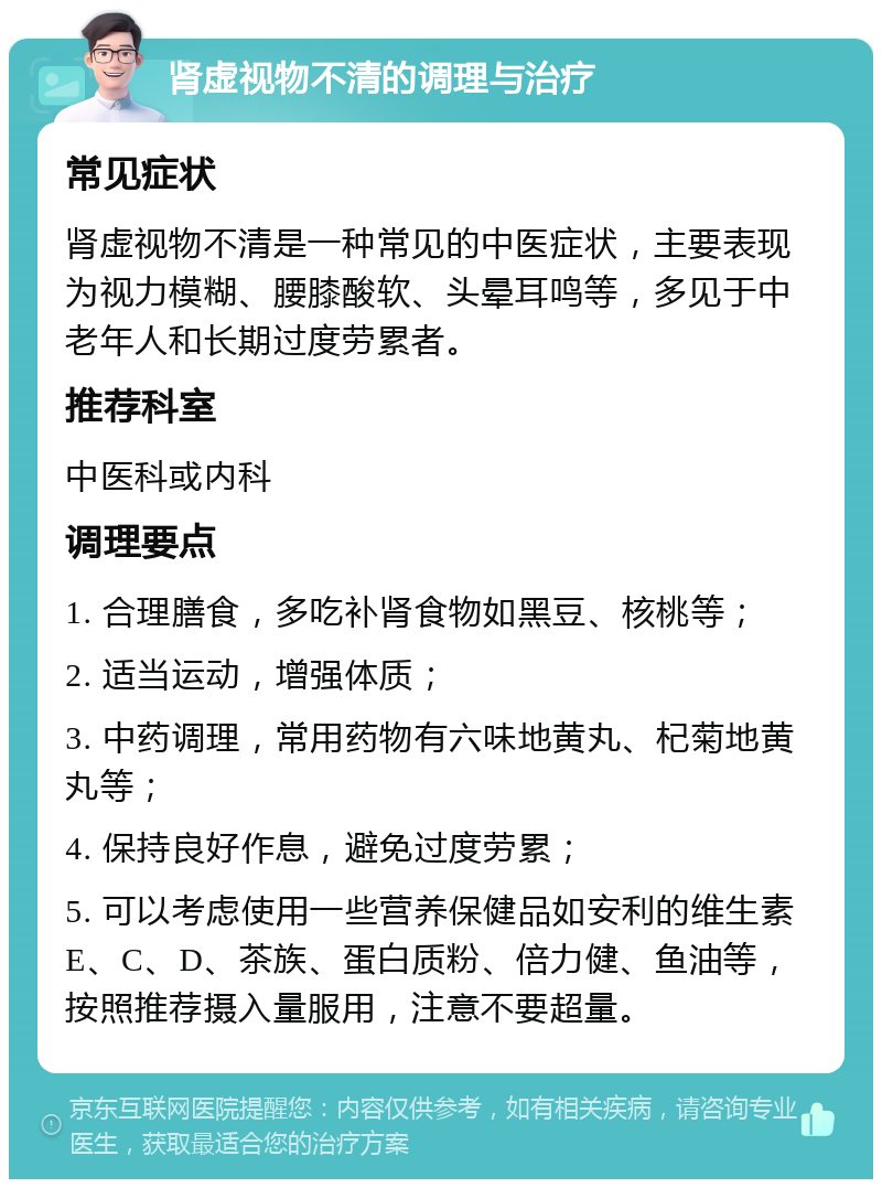 肾虚视物不清的调理与治疗 常见症状 肾虚视物不清是一种常见的中医症状，主要表现为视力模糊、腰膝酸软、头晕耳鸣等，多见于中老年人和长期过度劳累者。 推荐科室 中医科或内科 调理要点 1. 合理膳食，多吃补肾食物如黑豆、核桃等； 2. 适当运动，增强体质； 3. 中药调理，常用药物有六味地黄丸、杞菊地黄丸等； 4. 保持良好作息，避免过度劳累； 5. 可以考虑使用一些营养保健品如安利的维生素E、C、D、茶族、蛋白质粉、倍力健、鱼油等，按照推荐摄入量服用，注意不要超量。