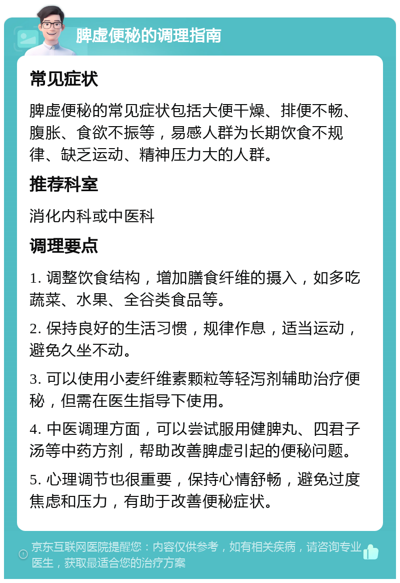 脾虚便秘的调理指南 常见症状 脾虚便秘的常见症状包括大便干燥、排便不畅、腹胀、食欲不振等，易感人群为长期饮食不规律、缺乏运动、精神压力大的人群。 推荐科室 消化内科或中医科 调理要点 1. 调整饮食结构，增加膳食纤维的摄入，如多吃蔬菜、水果、全谷类食品等。 2. 保持良好的生活习惯，规律作息，适当运动，避免久坐不动。 3. 可以使用小麦纤维素颗粒等轻泻剂辅助治疗便秘，但需在医生指导下使用。 4. 中医调理方面，可以尝试服用健脾丸、四君子汤等中药方剂，帮助改善脾虚引起的便秘问题。 5. 心理调节也很重要，保持心情舒畅，避免过度焦虑和压力，有助于改善便秘症状。