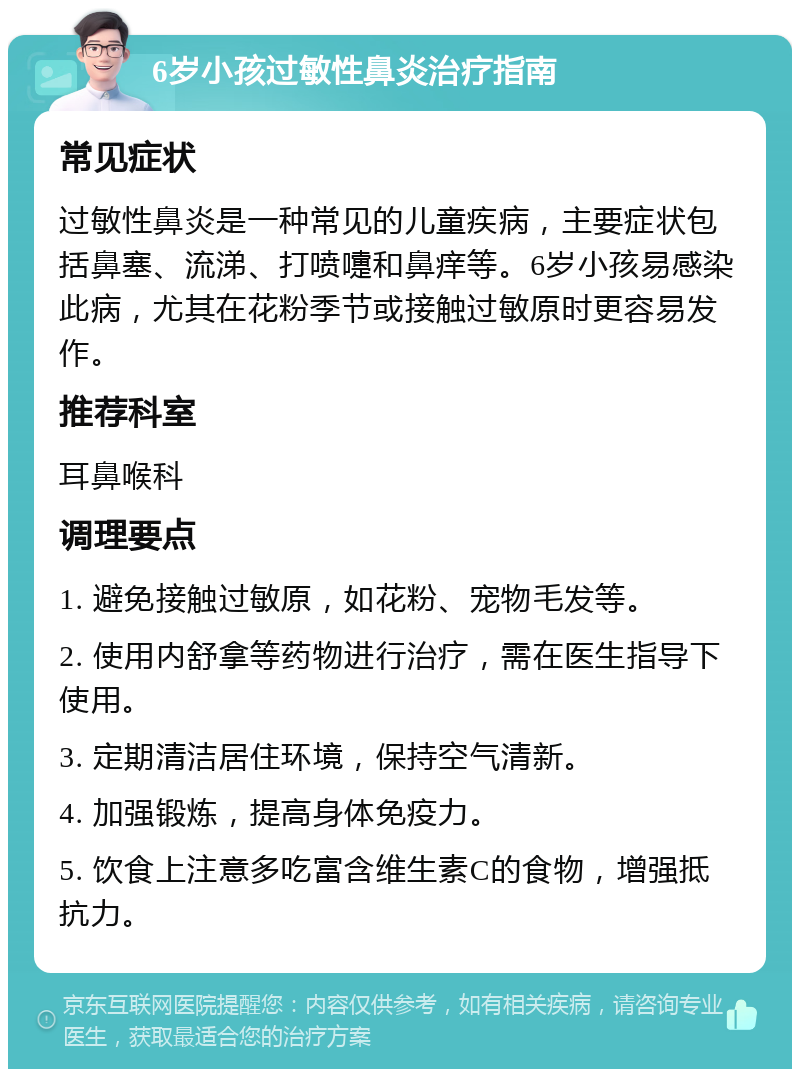 6岁小孩过敏性鼻炎治疗指南 常见症状 过敏性鼻炎是一种常见的儿童疾病，主要症状包括鼻塞、流涕、打喷嚏和鼻痒等。6岁小孩易感染此病，尤其在花粉季节或接触过敏原时更容易发作。 推荐科室 耳鼻喉科 调理要点 1. 避免接触过敏原，如花粉、宠物毛发等。 2. 使用内舒拿等药物进行治疗，需在医生指导下使用。 3. 定期清洁居住环境，保持空气清新。 4. 加强锻炼，提高身体免疫力。 5. 饮食上注意多吃富含维生素C的食物，增强抵抗力。