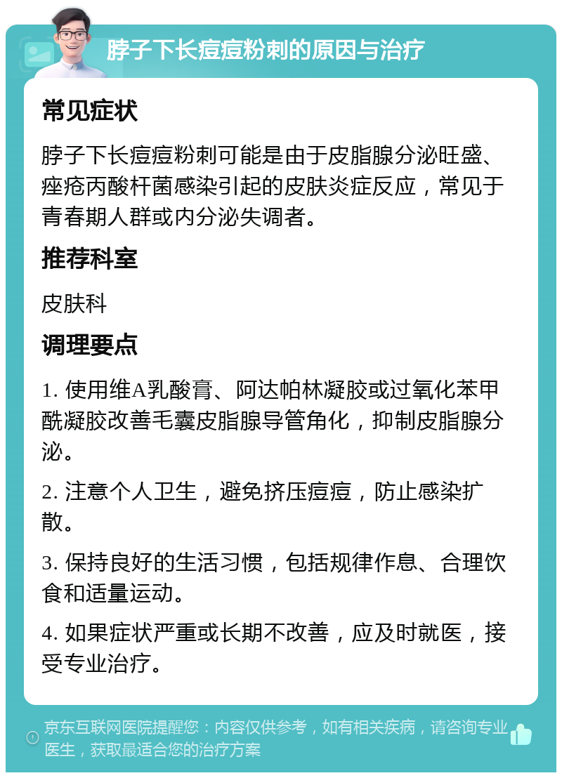 脖子下长痘痘粉刺的原因与治疗 常见症状 脖子下长痘痘粉刺可能是由于皮脂腺分泌旺盛、痤疮丙酸杆菌感染引起的皮肤炎症反应，常见于青春期人群或内分泌失调者。 推荐科室 皮肤科 调理要点 1. 使用维A乳酸膏、阿达帕林凝胶或过氧化苯甲酰凝胶改善毛囊皮脂腺导管角化，抑制皮脂腺分泌。 2. 注意个人卫生，避免挤压痘痘，防止感染扩散。 3. 保持良好的生活习惯，包括规律作息、合理饮食和适量运动。 4. 如果症状严重或长期不改善，应及时就医，接受专业治疗。