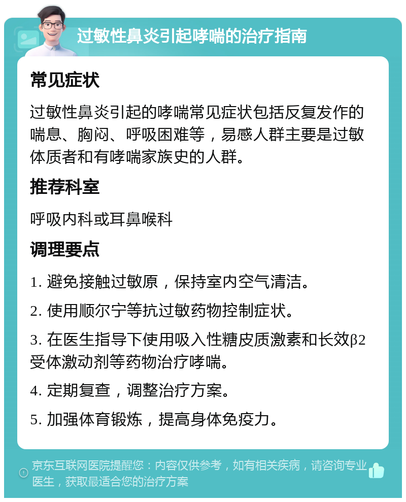 过敏性鼻炎引起哮喘的治疗指南 常见症状 过敏性鼻炎引起的哮喘常见症状包括反复发作的喘息、胸闷、呼吸困难等，易感人群主要是过敏体质者和有哮喘家族史的人群。 推荐科室 呼吸内科或耳鼻喉科 调理要点 1. 避免接触过敏原，保持室内空气清洁。 2. 使用顺尔宁等抗过敏药物控制症状。 3. 在医生指导下使用吸入性糖皮质激素和长效β2受体激动剂等药物治疗哮喘。 4. 定期复查，调整治疗方案。 5. 加强体育锻炼，提高身体免疫力。