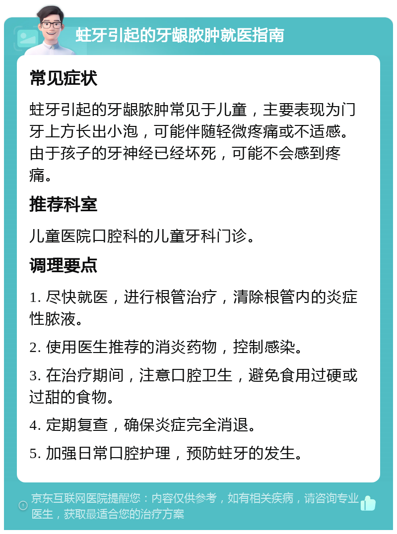 蛀牙引起的牙龈脓肿就医指南 常见症状 蛀牙引起的牙龈脓肿常见于儿童，主要表现为门牙上方长出小泡，可能伴随轻微疼痛或不适感。由于孩子的牙神经已经坏死，可能不会感到疼痛。 推荐科室 儿童医院口腔科的儿童牙科门诊。 调理要点 1. 尽快就医，进行根管治疗，清除根管内的炎症性脓液。 2. 使用医生推荐的消炎药物，控制感染。 3. 在治疗期间，注意口腔卫生，避免食用过硬或过甜的食物。 4. 定期复查，确保炎症完全消退。 5. 加强日常口腔护理，预防蛀牙的发生。