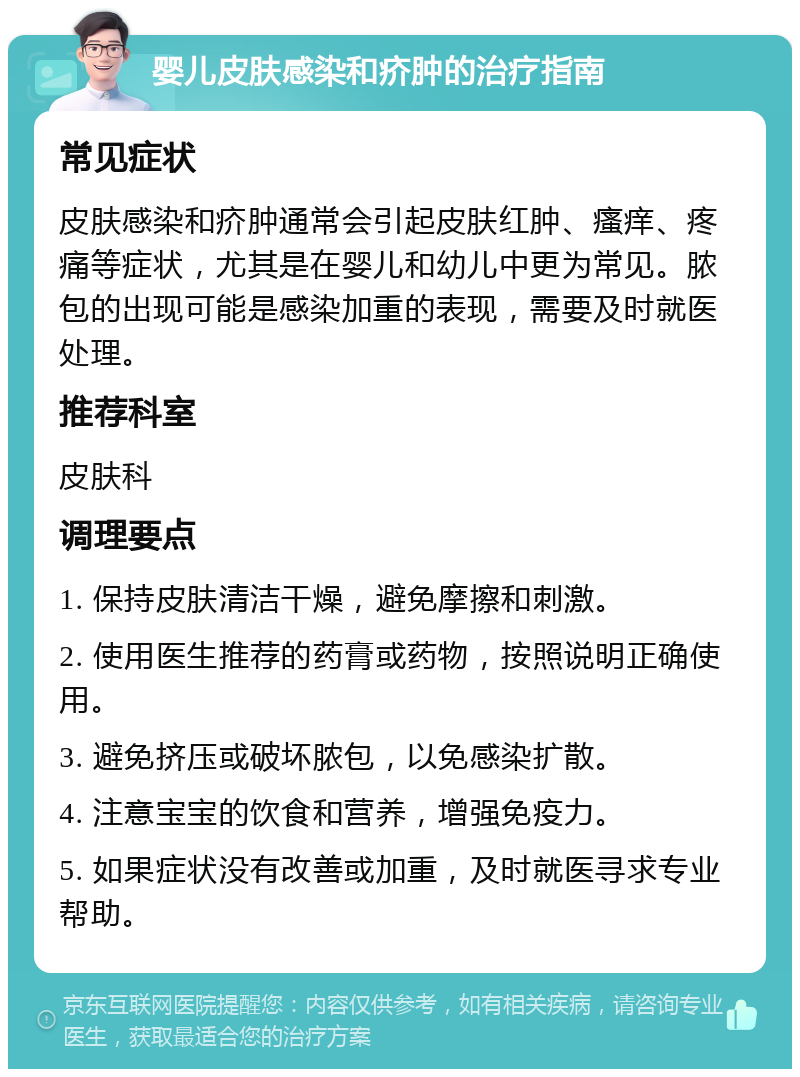 婴儿皮肤感染和疥肿的治疗指南 常见症状 皮肤感染和疥肿通常会引起皮肤红肿、瘙痒、疼痛等症状，尤其是在婴儿和幼儿中更为常见。脓包的出现可能是感染加重的表现，需要及时就医处理。 推荐科室 皮肤科 调理要点 1. 保持皮肤清洁干燥，避免摩擦和刺激。 2. 使用医生推荐的药膏或药物，按照说明正确使用。 3. 避免挤压或破坏脓包，以免感染扩散。 4. 注意宝宝的饮食和营养，增强免疫力。 5. 如果症状没有改善或加重，及时就医寻求专业帮助。