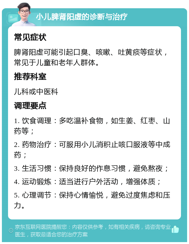 小儿脾肾阳虚的诊断与治疗 常见症状 脾肾阳虚可能引起口臭、咳嗽、吐黄痰等症状，常见于儿童和老年人群体。 推荐科室 儿科或中医科 调理要点 1. 饮食调理：多吃温补食物，如生姜、红枣、山药等； 2. 药物治疗：可服用小儿消积止咳口服液等中成药； 3. 生活习惯：保持良好的作息习惯，避免熬夜； 4. 运动锻炼：适当进行户外活动，增强体质； 5. 心理调节：保持心情愉悦，避免过度焦虑和压力。