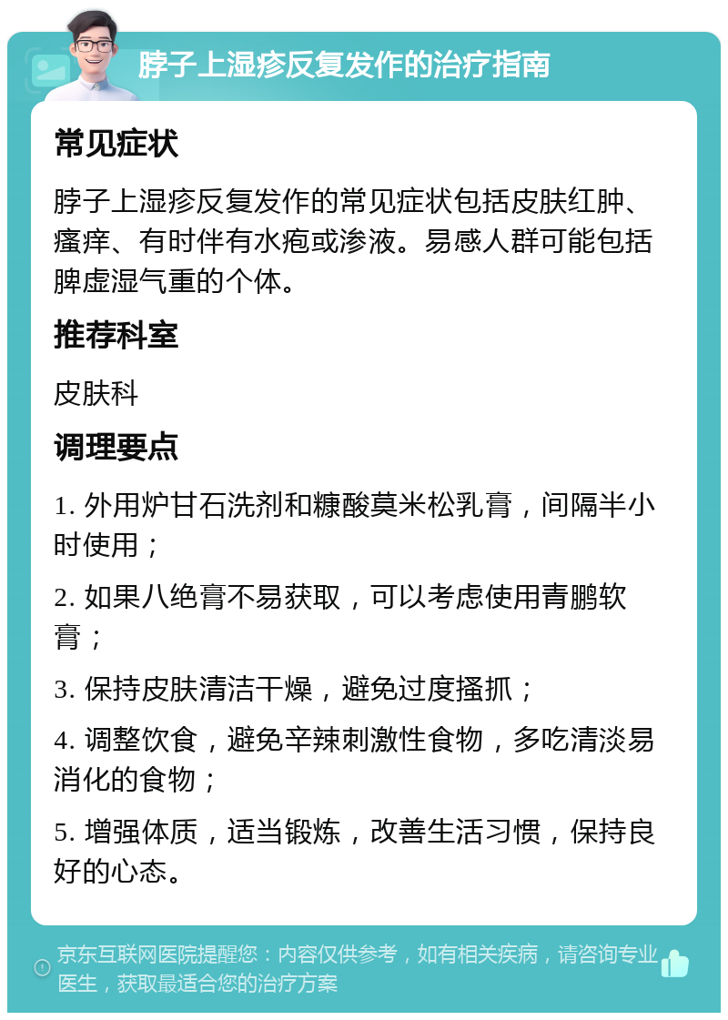 脖子上湿疹反复发作的治疗指南 常见症状 脖子上湿疹反复发作的常见症状包括皮肤红肿、瘙痒、有时伴有水疱或渗液。易感人群可能包括脾虚湿气重的个体。 推荐科室 皮肤科 调理要点 1. 外用炉甘石洗剂和糠酸莫米松乳膏，间隔半小时使用； 2. 如果八绝膏不易获取，可以考虑使用青鹏软膏； 3. 保持皮肤清洁干燥，避免过度搔抓； 4. 调整饮食，避免辛辣刺激性食物，多吃清淡易消化的食物； 5. 增强体质，适当锻炼，改善生活习惯，保持良好的心态。