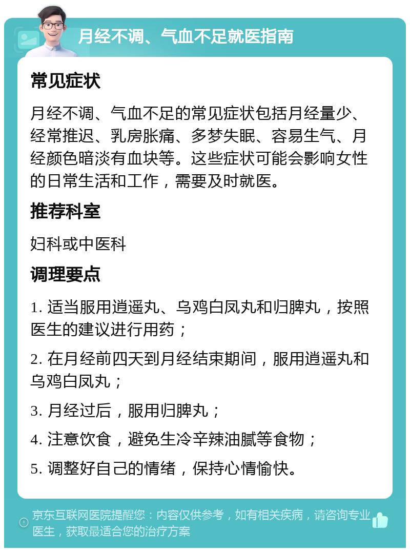 月经不调、气血不足就医指南 常见症状 月经不调、气血不足的常见症状包括月经量少、经常推迟、乳房胀痛、多梦失眠、容易生气、月经颜色暗淡有血块等。这些症状可能会影响女性的日常生活和工作，需要及时就医。 推荐科室 妇科或中医科 调理要点 1. 适当服用逍遥丸、乌鸡白凤丸和归脾丸，按照医生的建议进行用药； 2. 在月经前四天到月经结束期间，服用逍遥丸和乌鸡白凤丸； 3. 月经过后，服用归脾丸； 4. 注意饮食，避免生冷辛辣油腻等食物； 5. 调整好自己的情绪，保持心情愉快。