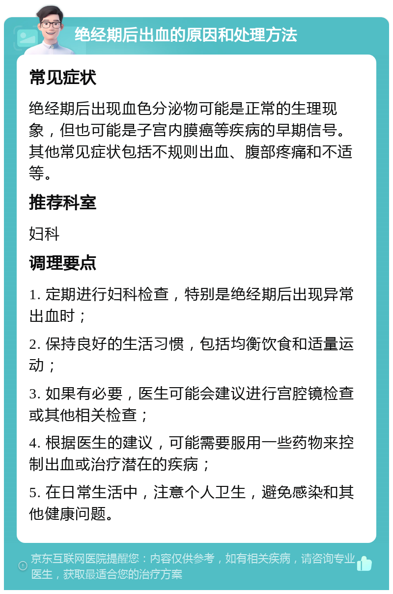 绝经期后出血的原因和处理方法 常见症状 绝经期后出现血色分泌物可能是正常的生理现象，但也可能是子宫内膜癌等疾病的早期信号。其他常见症状包括不规则出血、腹部疼痛和不适等。 推荐科室 妇科 调理要点 1. 定期进行妇科检查，特别是绝经期后出现异常出血时； 2. 保持良好的生活习惯，包括均衡饮食和适量运动； 3. 如果有必要，医生可能会建议进行宫腔镜检查或其他相关检查； 4. 根据医生的建议，可能需要服用一些药物来控制出血或治疗潜在的疾病； 5. 在日常生活中，注意个人卫生，避免感染和其他健康问题。