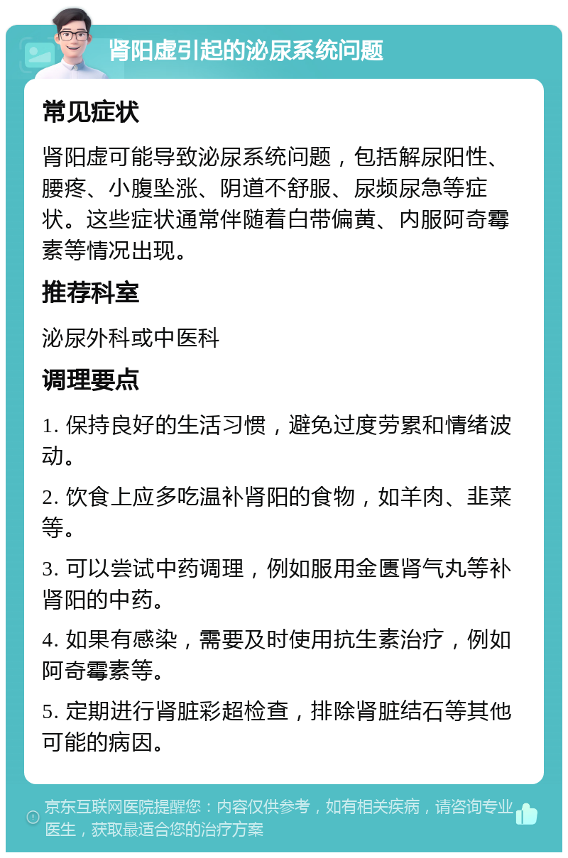 肾阳虚引起的泌尿系统问题 常见症状 肾阳虚可能导致泌尿系统问题，包括解尿阳性、腰疼、小腹坠涨、阴道不舒服、尿频尿急等症状。这些症状通常伴随着白带偏黄、内服阿奇霉素等情况出现。 推荐科室 泌尿外科或中医科 调理要点 1. 保持良好的生活习惯，避免过度劳累和情绪波动。 2. 饮食上应多吃温补肾阳的食物，如羊肉、韭菜等。 3. 可以尝试中药调理，例如服用金匮肾气丸等补肾阳的中药。 4. 如果有感染，需要及时使用抗生素治疗，例如阿奇霉素等。 5. 定期进行肾脏彩超检查，排除肾脏结石等其他可能的病因。