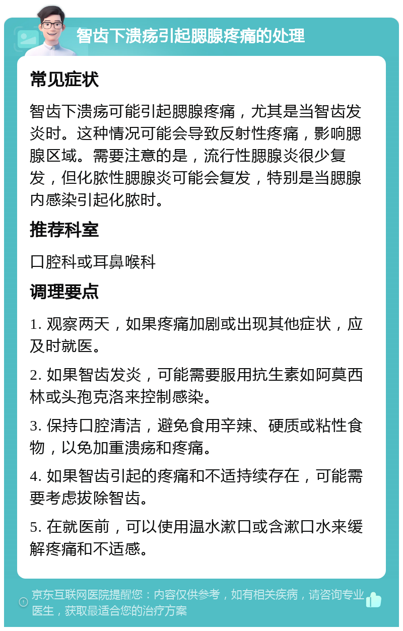 智齿下溃疡引起腮腺疼痛的处理 常见症状 智齿下溃疡可能引起腮腺疼痛，尤其是当智齿发炎时。这种情况可能会导致反射性疼痛，影响腮腺区域。需要注意的是，流行性腮腺炎很少复发，但化脓性腮腺炎可能会复发，特别是当腮腺内感染引起化脓时。 推荐科室 口腔科或耳鼻喉科 调理要点 1. 观察两天，如果疼痛加剧或出现其他症状，应及时就医。 2. 如果智齿发炎，可能需要服用抗生素如阿莫西林或头孢克洛来控制感染。 3. 保持口腔清洁，避免食用辛辣、硬质或粘性食物，以免加重溃疡和疼痛。 4. 如果智齿引起的疼痛和不适持续存在，可能需要考虑拔除智齿。 5. 在就医前，可以使用温水漱口或含漱口水来缓解疼痛和不适感。