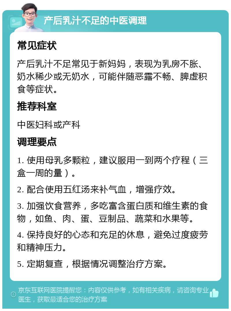 产后乳汁不足的中医调理 常见症状 产后乳汁不足常见于新妈妈，表现为乳房不胀、奶水稀少或无奶水，可能伴随恶露不畅、脾虚积食等症状。 推荐科室 中医妇科或产科 调理要点 1. 使用母乳多颗粒，建议服用一到两个疗程（三盒一周的量）。 2. 配合使用五红汤来补气血，增强疗效。 3. 加强饮食营养，多吃富含蛋白质和维生素的食物，如鱼、肉、蛋、豆制品、蔬菜和水果等。 4. 保持良好的心态和充足的休息，避免过度疲劳和精神压力。 5. 定期复查，根据情况调整治疗方案。