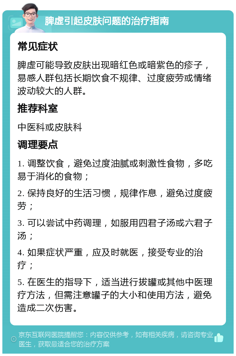 脾虚引起皮肤问题的治疗指南 常见症状 脾虚可能导致皮肤出现暗红色或暗紫色的疹子，易感人群包括长期饮食不规律、过度疲劳或情绪波动较大的人群。 推荐科室 中医科或皮肤科 调理要点 1. 调整饮食，避免过度油腻或刺激性食物，多吃易于消化的食物； 2. 保持良好的生活习惯，规律作息，避免过度疲劳； 3. 可以尝试中药调理，如服用四君子汤或六君子汤； 4. 如果症状严重，应及时就医，接受专业的治疗； 5. 在医生的指导下，适当进行拔罐或其他中医理疗方法，但需注意罐子的大小和使用方法，避免造成二次伤害。