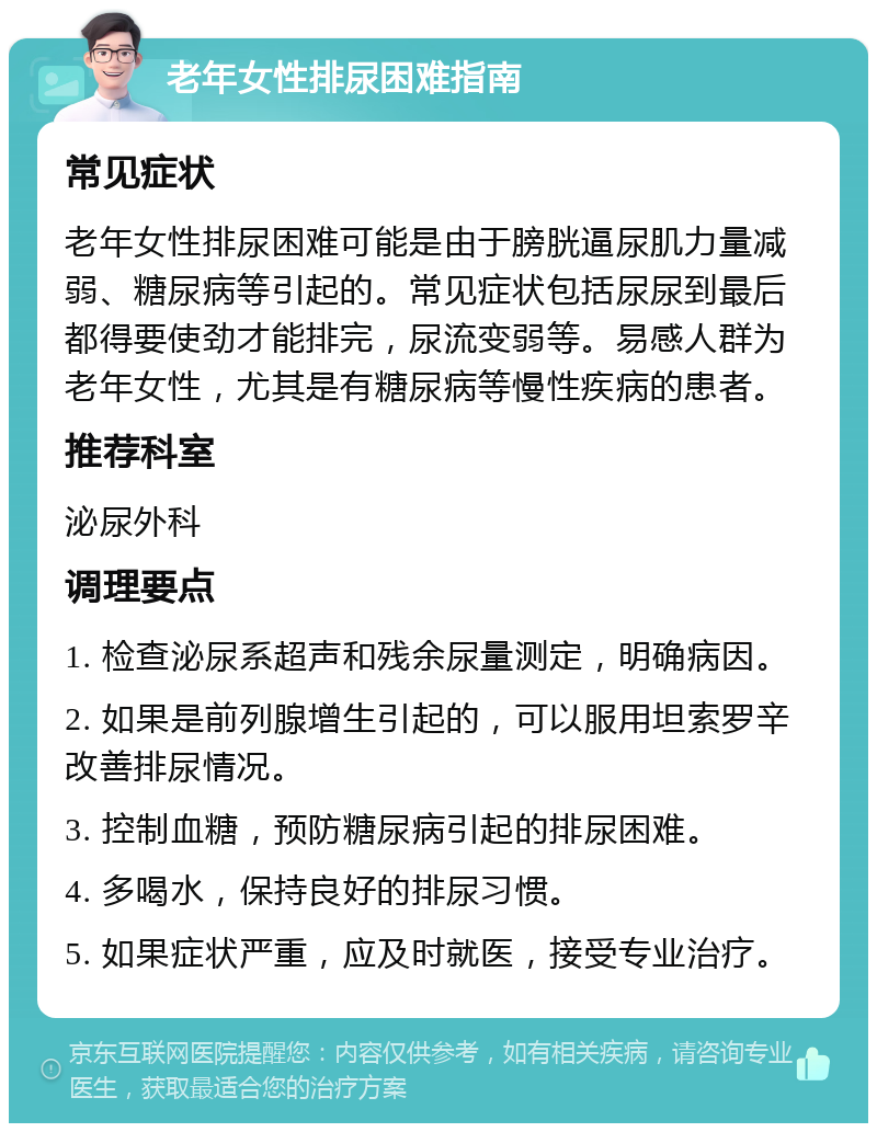 老年女性排尿困难指南 常见症状 老年女性排尿困难可能是由于膀胱逼尿肌力量减弱、糖尿病等引起的。常见症状包括尿尿到最后都得要使劲才能排完，尿流变弱等。易感人群为老年女性，尤其是有糖尿病等慢性疾病的患者。 推荐科室 泌尿外科 调理要点 1. 检查泌尿系超声和残余尿量测定，明确病因。 2. 如果是前列腺增生引起的，可以服用坦索罗辛改善排尿情况。 3. 控制血糖，预防糖尿病引起的排尿困难。 4. 多喝水，保持良好的排尿习惯。 5. 如果症状严重，应及时就医，接受专业治疗。