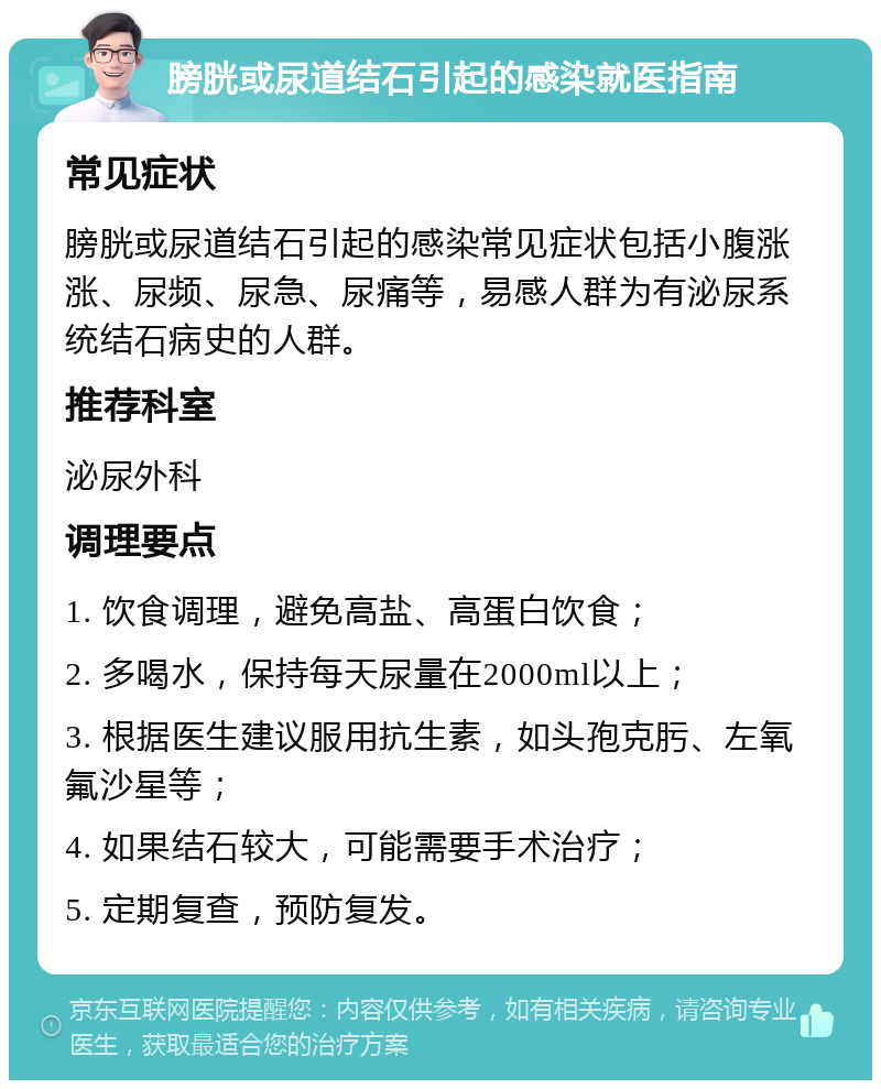 膀胱或尿道结石引起的感染就医指南 常见症状 膀胱或尿道结石引起的感染常见症状包括小腹涨涨、尿频、尿急、尿痛等，易感人群为有泌尿系统结石病史的人群。 推荐科室 泌尿外科 调理要点 1. 饮食调理，避免高盐、高蛋白饮食； 2. 多喝水，保持每天尿量在2000ml以上； 3. 根据医生建议服用抗生素，如头孢克肟、左氧氟沙星等； 4. 如果结石较大，可能需要手术治疗； 5. 定期复查，预防复发。