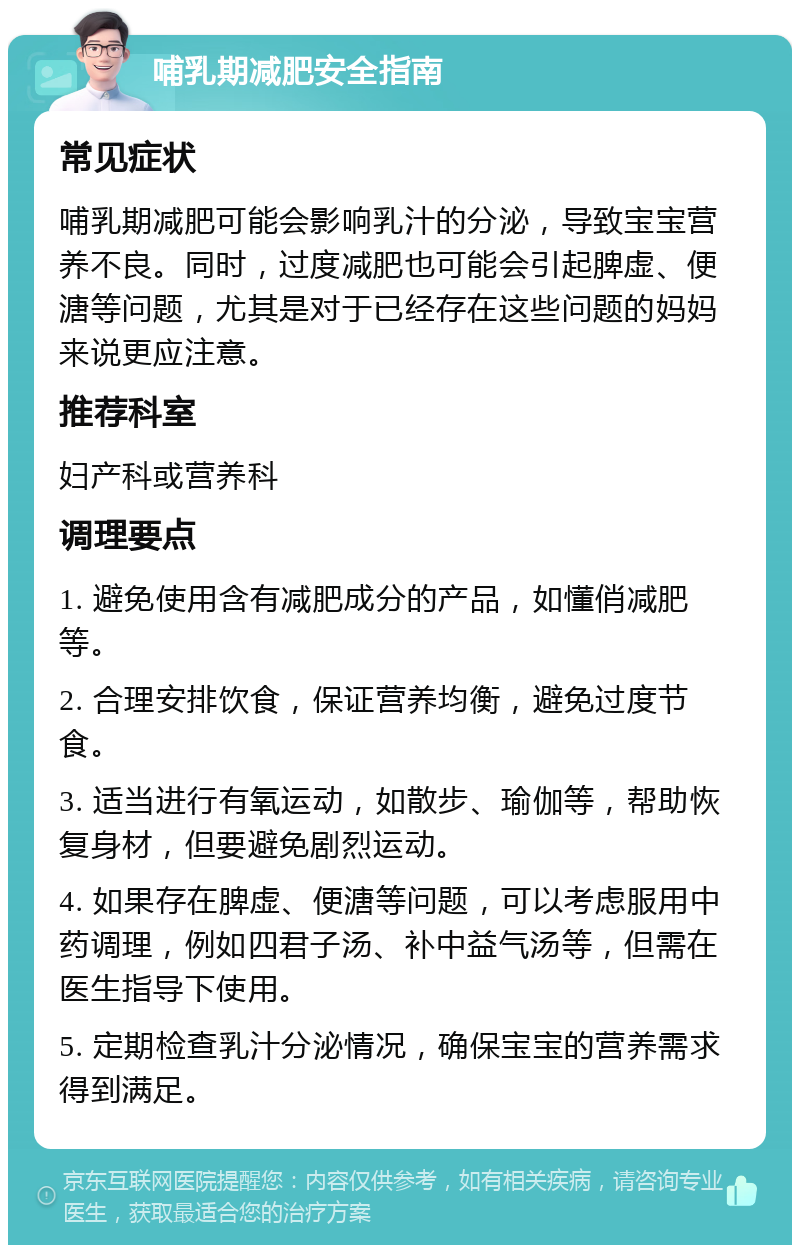 哺乳期减肥安全指南 常见症状 哺乳期减肥可能会影响乳汁的分泌，导致宝宝营养不良。同时，过度减肥也可能会引起脾虚、便溏等问题，尤其是对于已经存在这些问题的妈妈来说更应注意。 推荐科室 妇产科或营养科 调理要点 1. 避免使用含有减肥成分的产品，如懂俏减肥等。 2. 合理安排饮食，保证营养均衡，避免过度节食。 3. 适当进行有氧运动，如散步、瑜伽等，帮助恢复身材，但要避免剧烈运动。 4. 如果存在脾虚、便溏等问题，可以考虑服用中药调理，例如四君子汤、补中益气汤等，但需在医生指导下使用。 5. 定期检查乳汁分泌情况，确保宝宝的营养需求得到满足。