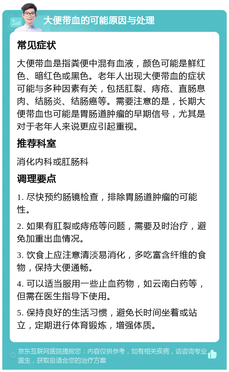 大便带血的可能原因与处理 常见症状 大便带血是指粪便中混有血液，颜色可能是鲜红色、暗红色或黑色。老年人出现大便带血的症状可能与多种因素有关，包括肛裂、痔疮、直肠息肉、结肠炎、结肠癌等。需要注意的是，长期大便带血也可能是胃肠道肿瘤的早期信号，尤其是对于老年人来说更应引起重视。 推荐科室 消化内科或肛肠科 调理要点 1. 尽快预约肠镜检查，排除胃肠道肿瘤的可能性。 2. 如果有肛裂或痔疮等问题，需要及时治疗，避免加重出血情况。 3. 饮食上应注意清淡易消化，多吃富含纤维的食物，保持大便通畅。 4. 可以适当服用一些止血药物，如云南白药等，但需在医生指导下使用。 5. 保持良好的生活习惯，避免长时间坐着或站立，定期进行体育锻炼，增强体质。