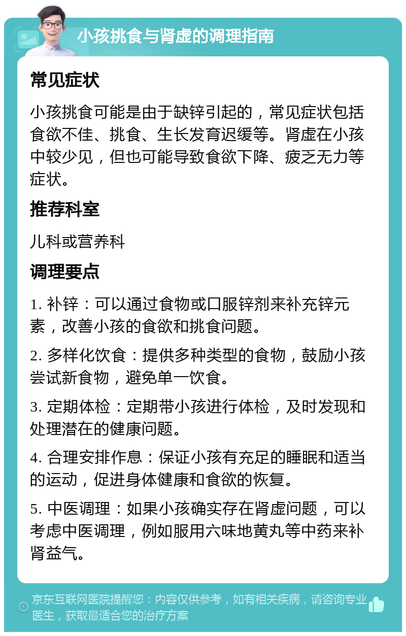 小孩挑食与肾虚的调理指南 常见症状 小孩挑食可能是由于缺锌引起的，常见症状包括食欲不佳、挑食、生长发育迟缓等。肾虚在小孩中较少见，但也可能导致食欲下降、疲乏无力等症状。 推荐科室 儿科或营养科 调理要点 1. 补锌：可以通过食物或口服锌剂来补充锌元素，改善小孩的食欲和挑食问题。 2. 多样化饮食：提供多种类型的食物，鼓励小孩尝试新食物，避免单一饮食。 3. 定期体检：定期带小孩进行体检，及时发现和处理潜在的健康问题。 4. 合理安排作息：保证小孩有充足的睡眠和适当的运动，促进身体健康和食欲的恢复。 5. 中医调理：如果小孩确实存在肾虚问题，可以考虑中医调理，例如服用六味地黄丸等中药来补肾益气。