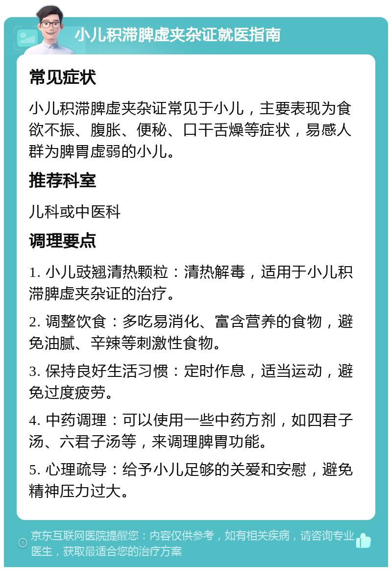 小儿积滞脾虚夹杂证就医指南 常见症状 小儿积滞脾虚夹杂证常见于小儿，主要表现为食欲不振、腹胀、便秘、口干舌燥等症状，易感人群为脾胃虚弱的小儿。 推荐科室 儿科或中医科 调理要点 1. 小儿豉翘清热颗粒：清热解毒，适用于小儿积滞脾虚夹杂证的治疗。 2. 调整饮食：多吃易消化、富含营养的食物，避免油腻、辛辣等刺激性食物。 3. 保持良好生活习惯：定时作息，适当运动，避免过度疲劳。 4. 中药调理：可以使用一些中药方剂，如四君子汤、六君子汤等，来调理脾胃功能。 5. 心理疏导：给予小儿足够的关爱和安慰，避免精神压力过大。